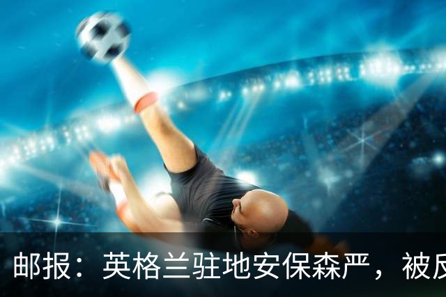 邮报：英格兰驻地安保森严，被反恐路障环绕，警察持枪把守